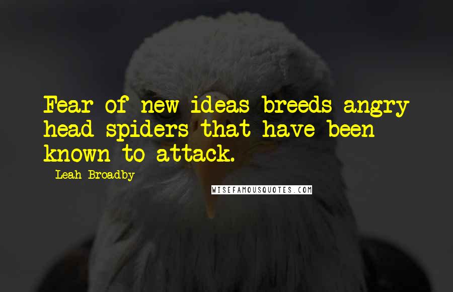 Leah Broadby Quotes: Fear of new ideas breeds angry head spiders that have been known to attack.