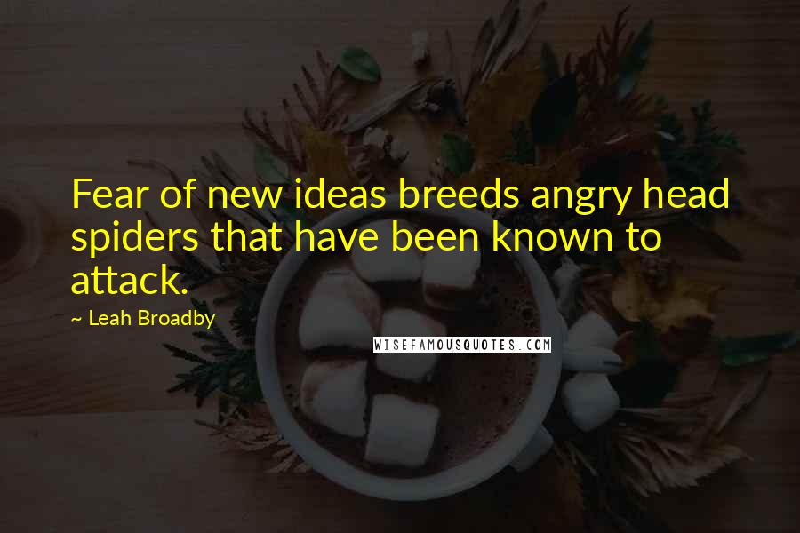 Leah Broadby Quotes: Fear of new ideas breeds angry head spiders that have been known to attack.