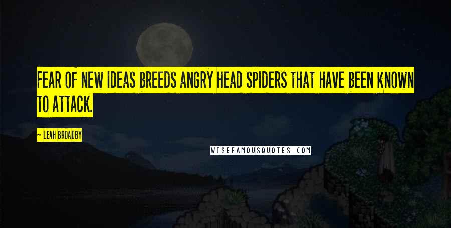 Leah Broadby Quotes: Fear of new ideas breeds angry head spiders that have been known to attack.