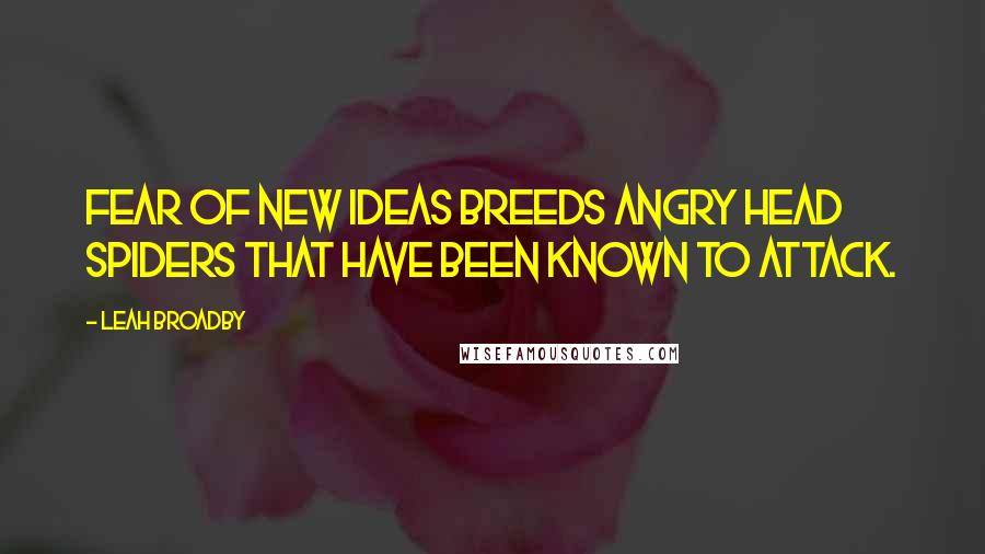 Leah Broadby Quotes: Fear of new ideas breeds angry head spiders that have been known to attack.