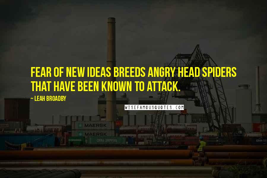 Leah Broadby Quotes: Fear of new ideas breeds angry head spiders that have been known to attack.