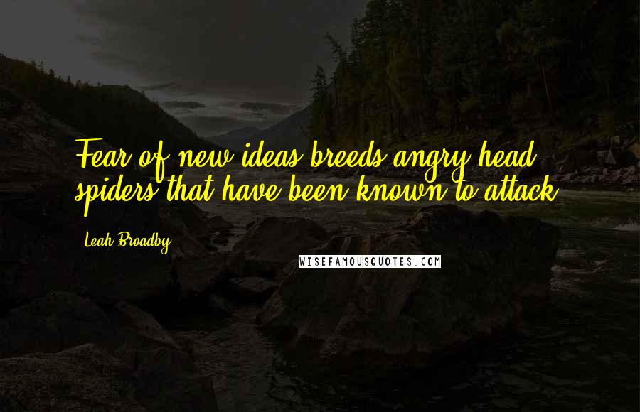 Leah Broadby Quotes: Fear of new ideas breeds angry head spiders that have been known to attack.