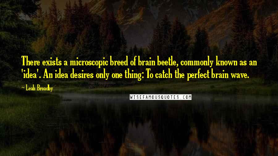 Leah Broadby Quotes: There exists a microscopic breed of brain beetle, commonly known as an 'idea'. An idea desires only one thing: To catch the perfect brain wave.