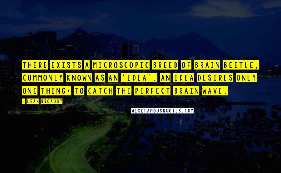 Leah Broadby Quotes: There exists a microscopic breed of brain beetle, commonly known as an 'idea'. An idea desires only one thing: To catch the perfect brain wave.