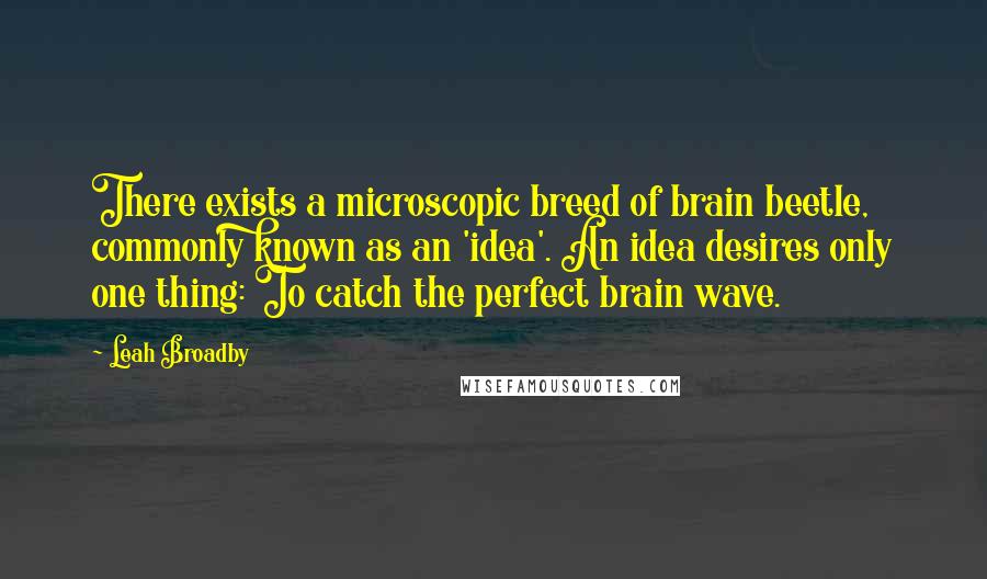 Leah Broadby Quotes: There exists a microscopic breed of brain beetle, commonly known as an 'idea'. An idea desires only one thing: To catch the perfect brain wave.