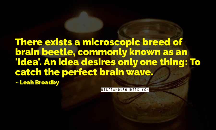 Leah Broadby Quotes: There exists a microscopic breed of brain beetle, commonly known as an 'idea'. An idea desires only one thing: To catch the perfect brain wave.