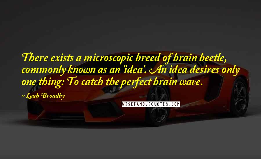 Leah Broadby Quotes: There exists a microscopic breed of brain beetle, commonly known as an 'idea'. An idea desires only one thing: To catch the perfect brain wave.