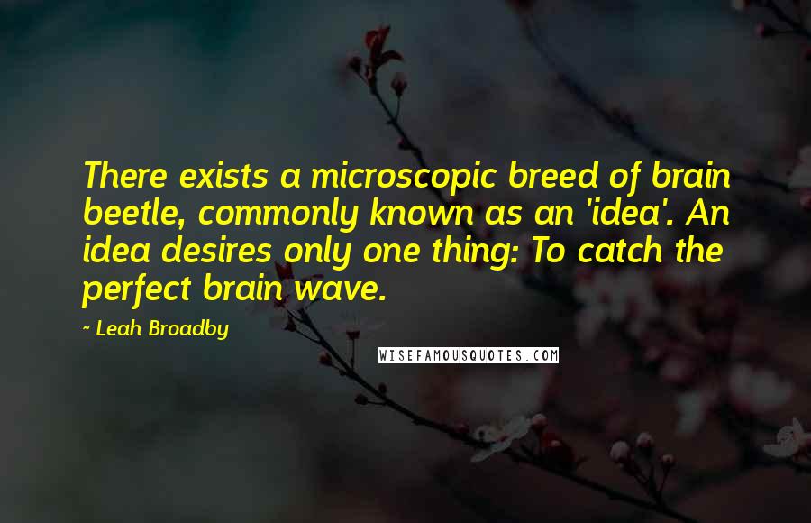 Leah Broadby Quotes: There exists a microscopic breed of brain beetle, commonly known as an 'idea'. An idea desires only one thing: To catch the perfect brain wave.