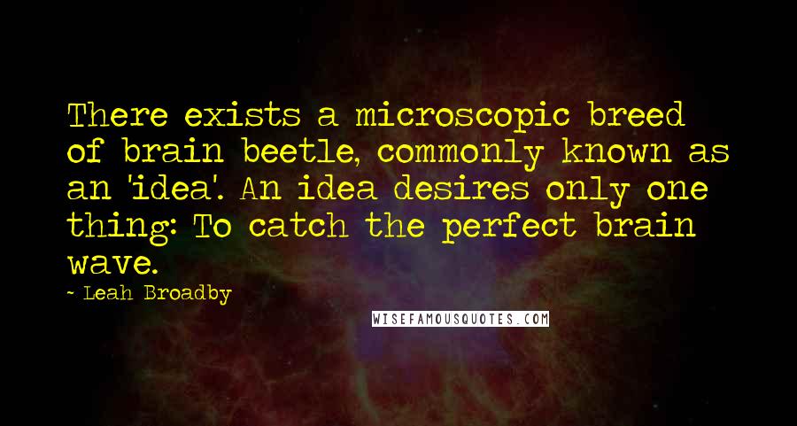Leah Broadby Quotes: There exists a microscopic breed of brain beetle, commonly known as an 'idea'. An idea desires only one thing: To catch the perfect brain wave.