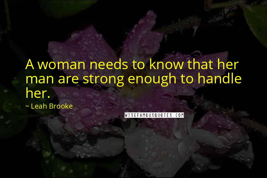 Leah Brooke Quotes: A woman needs to know that her man are strong enough to handle her.