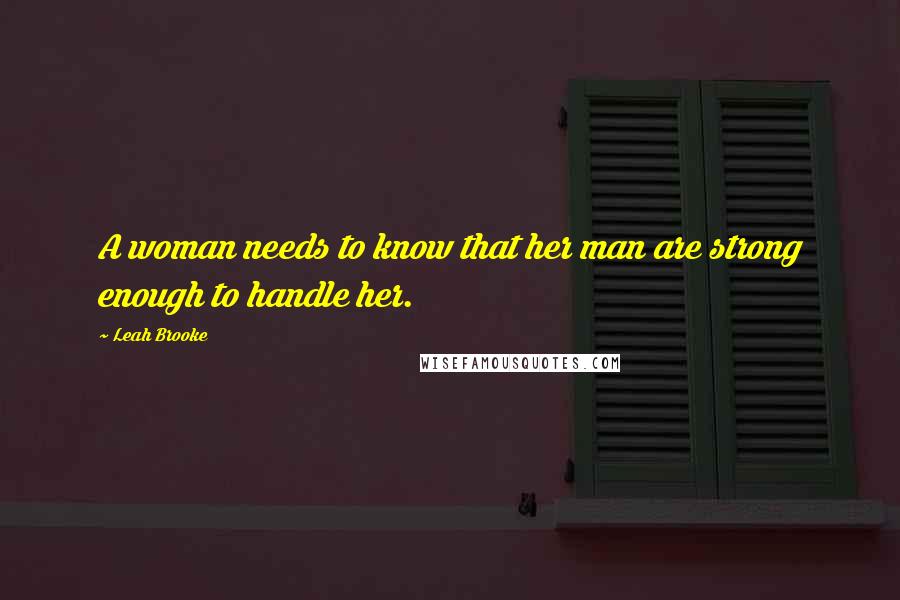 Leah Brooke Quotes: A woman needs to know that her man are strong enough to handle her.