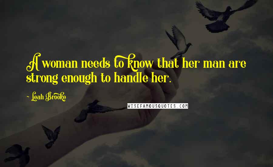 Leah Brooke Quotes: A woman needs to know that her man are strong enough to handle her.