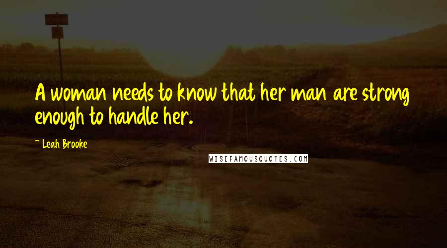 Leah Brooke Quotes: A woman needs to know that her man are strong enough to handle her.