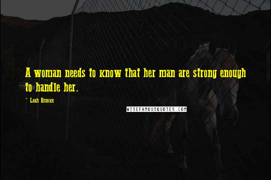 Leah Brooke Quotes: A woman needs to know that her man are strong enough to handle her.