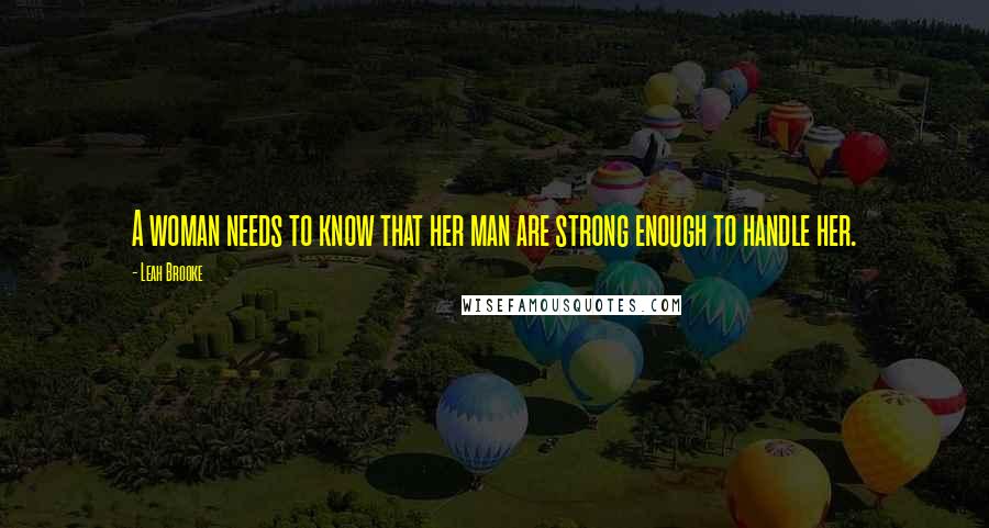 Leah Brooke Quotes: A woman needs to know that her man are strong enough to handle her.