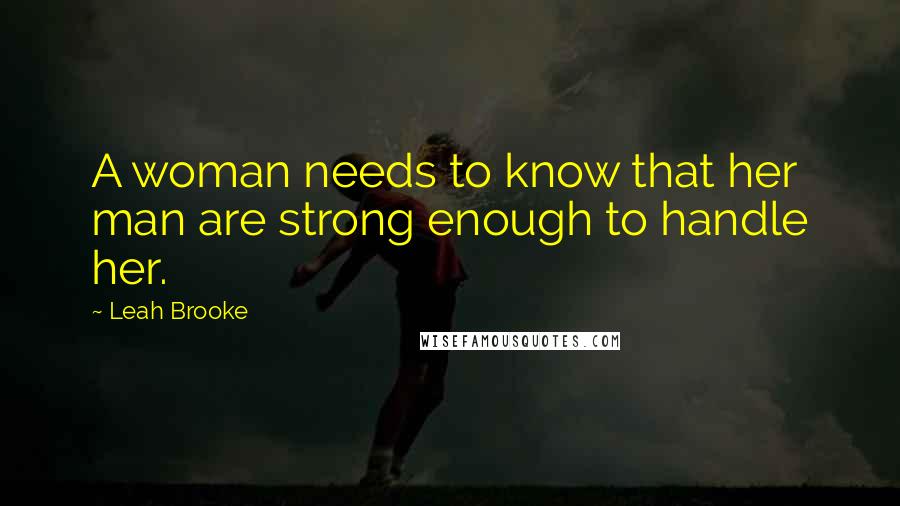 Leah Brooke Quotes: A woman needs to know that her man are strong enough to handle her.