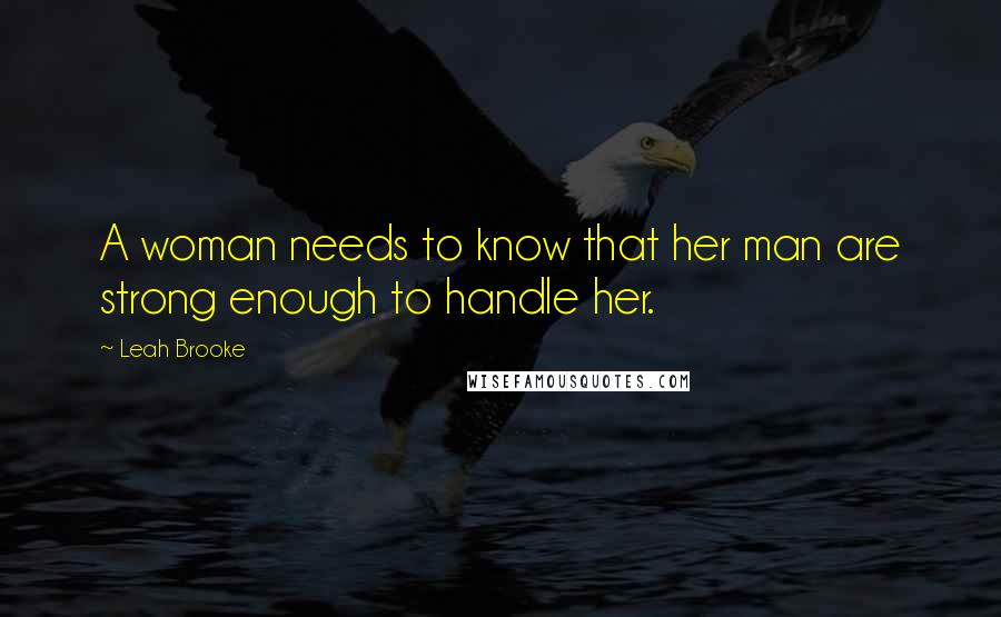 Leah Brooke Quotes: A woman needs to know that her man are strong enough to handle her.