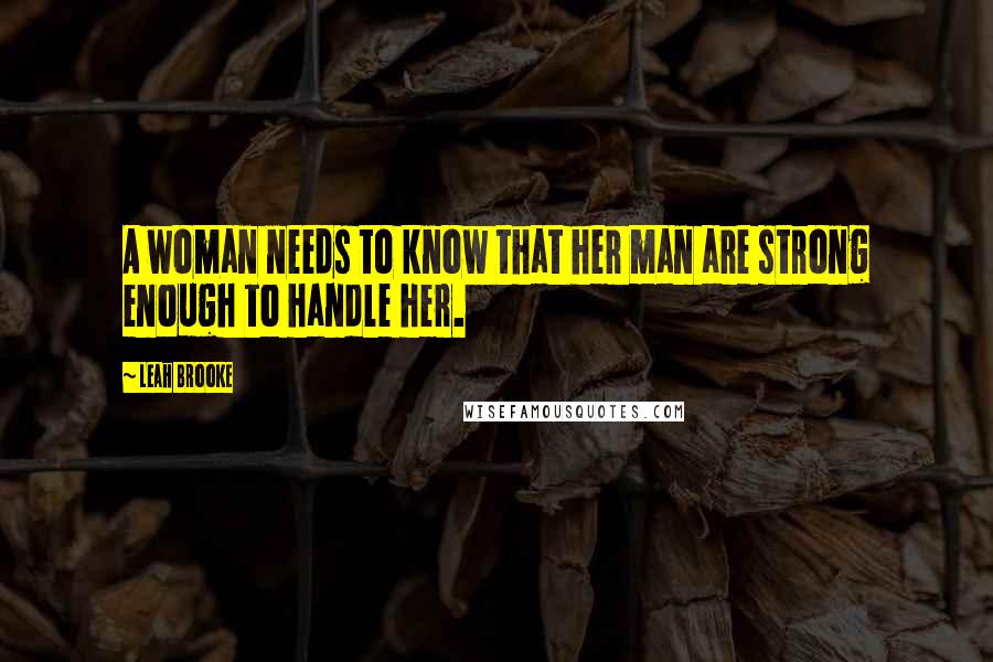 Leah Brooke Quotes: A woman needs to know that her man are strong enough to handle her.