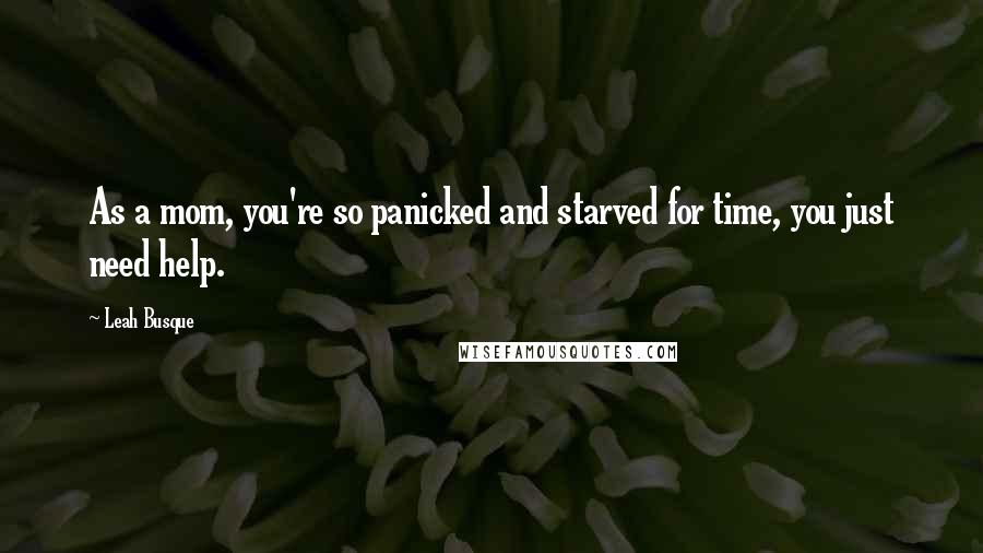 Leah Busque Quotes: As a mom, you're so panicked and starved for time, you just need help.