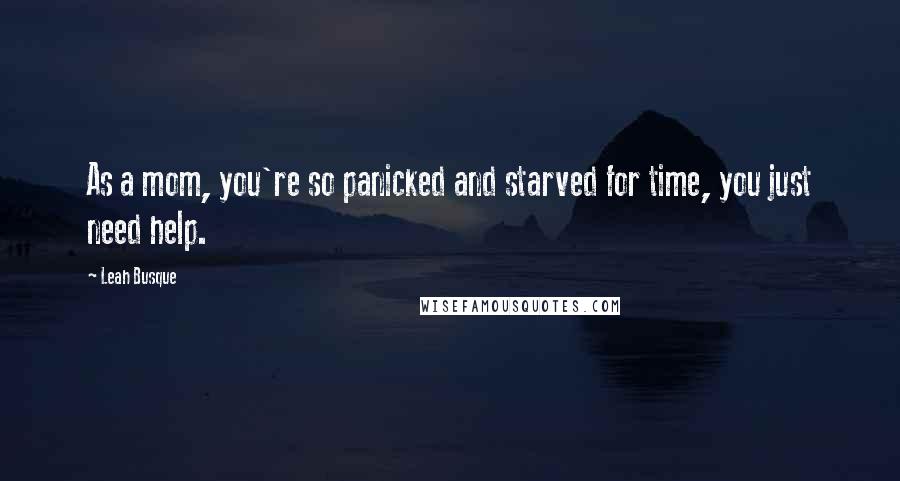 Leah Busque Quotes: As a mom, you're so panicked and starved for time, you just need help.