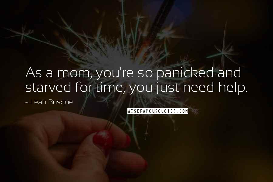 Leah Busque Quotes: As a mom, you're so panicked and starved for time, you just need help.