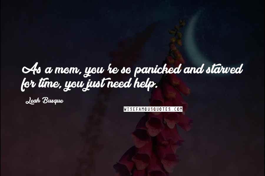 Leah Busque Quotes: As a mom, you're so panicked and starved for time, you just need help.