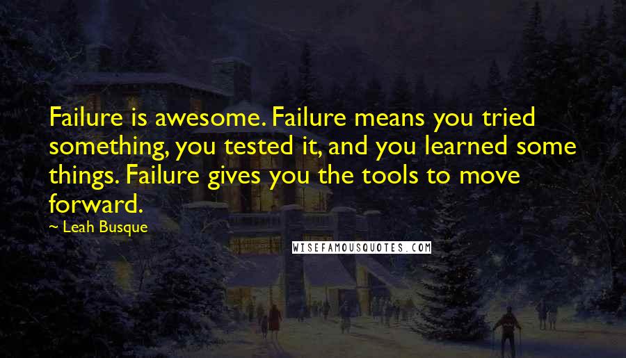 Leah Busque Quotes: Failure is awesome. Failure means you tried something, you tested it, and you learned some things. Failure gives you the tools to move forward.