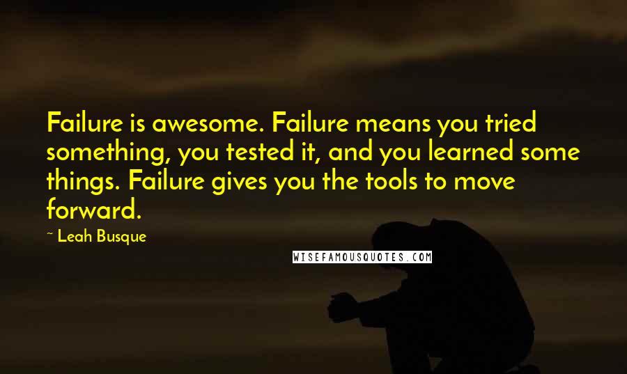 Leah Busque Quotes: Failure is awesome. Failure means you tried something, you tested it, and you learned some things. Failure gives you the tools to move forward.