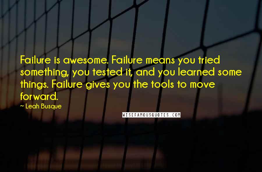 Leah Busque Quotes: Failure is awesome. Failure means you tried something, you tested it, and you learned some things. Failure gives you the tools to move forward.