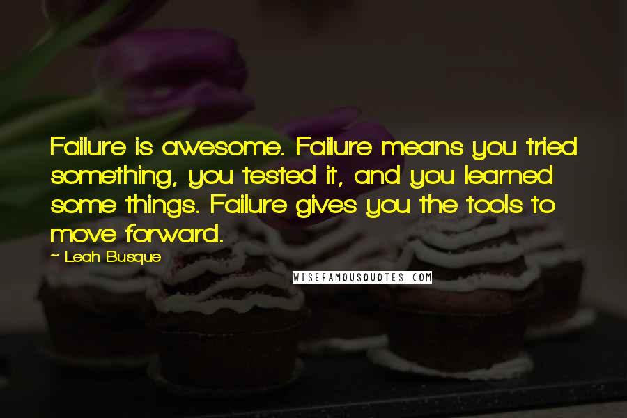 Leah Busque Quotes: Failure is awesome. Failure means you tried something, you tested it, and you learned some things. Failure gives you the tools to move forward.
