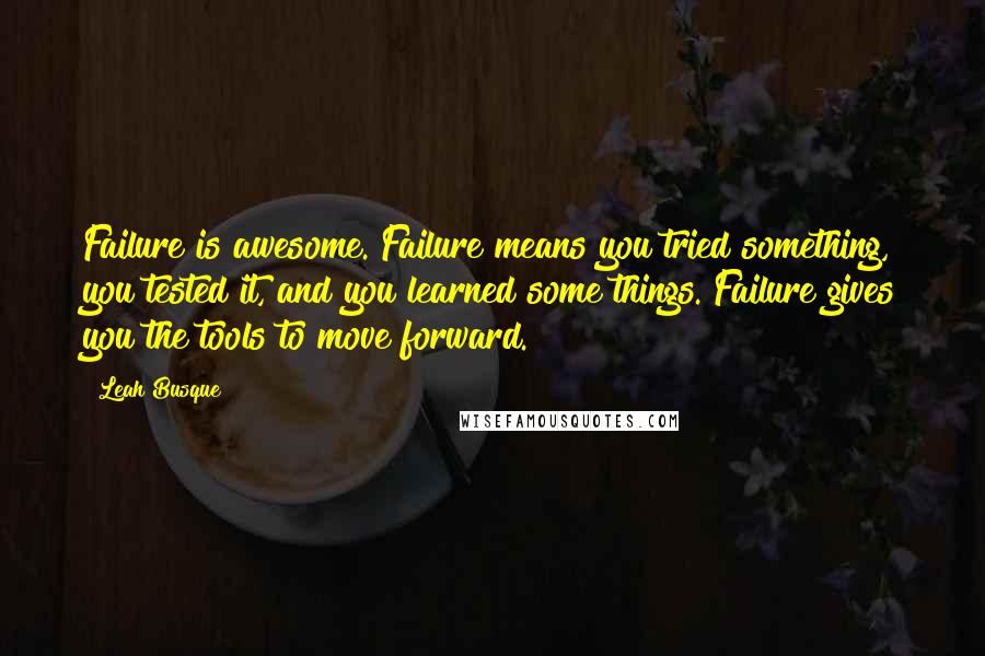 Leah Busque Quotes: Failure is awesome. Failure means you tried something, you tested it, and you learned some things. Failure gives you the tools to move forward.