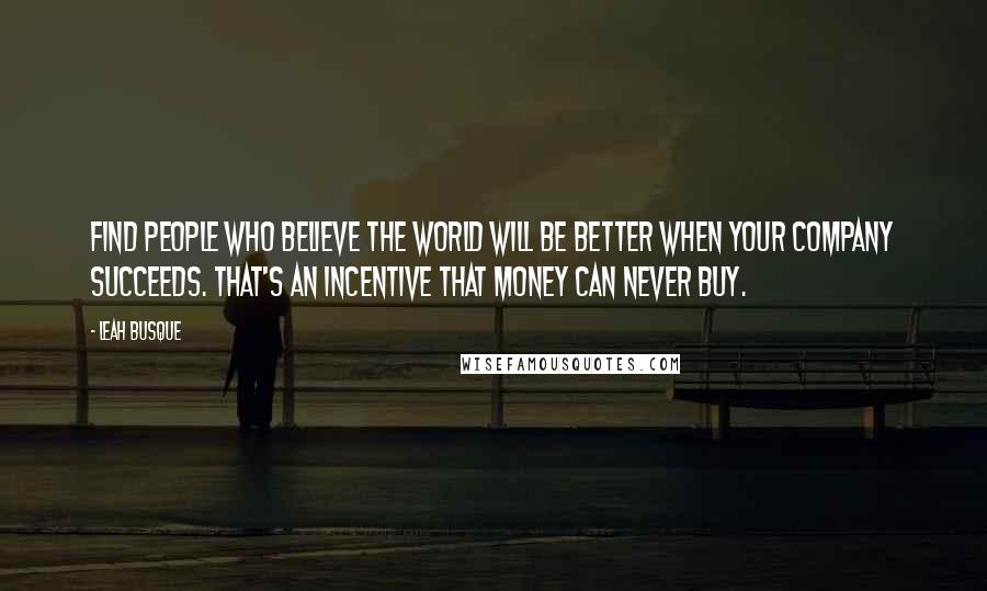 Leah Busque Quotes: Find people who believe the world will be better when your company succeeds. That's an incentive that money can never buy.