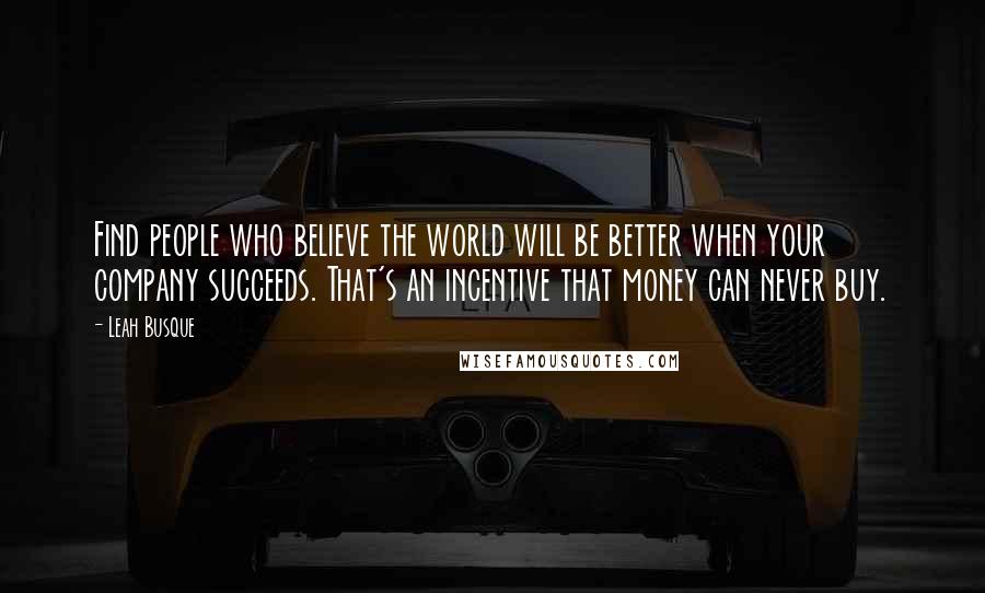 Leah Busque Quotes: Find people who believe the world will be better when your company succeeds. That's an incentive that money can never buy.