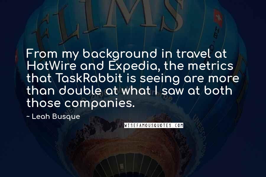 Leah Busque Quotes: From my background in travel at HotWire and Expedia, the metrics that TaskRabbit is seeing are more than double at what I saw at both those companies.