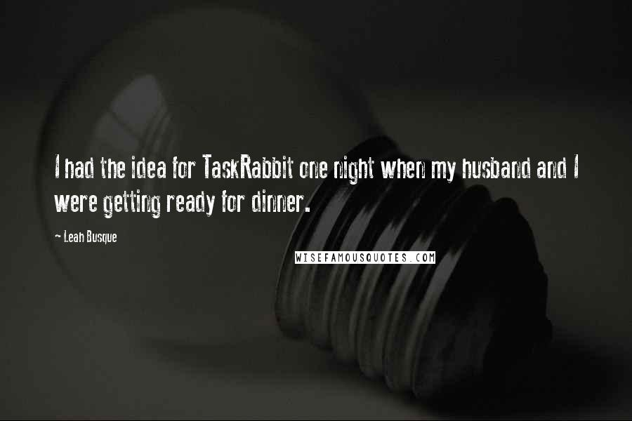 Leah Busque Quotes: I had the idea for TaskRabbit one night when my husband and I were getting ready for dinner.