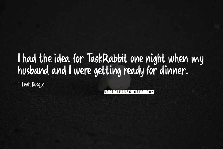 Leah Busque Quotes: I had the idea for TaskRabbit one night when my husband and I were getting ready for dinner.