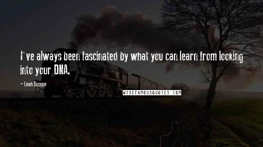 Leah Busque Quotes: I've always been fascinated by what you can learn from looking into your DNA.