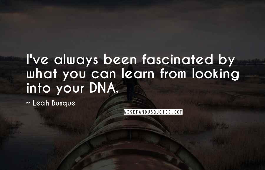 Leah Busque Quotes: I've always been fascinated by what you can learn from looking into your DNA.
