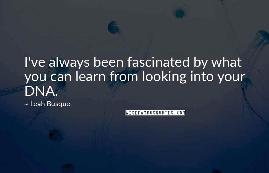 Leah Busque Quotes: I've always been fascinated by what you can learn from looking into your DNA.