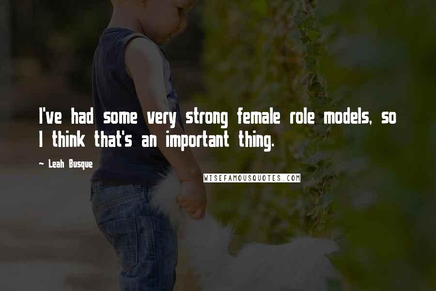 Leah Busque Quotes: I've had some very strong female role models, so I think that's an important thing.