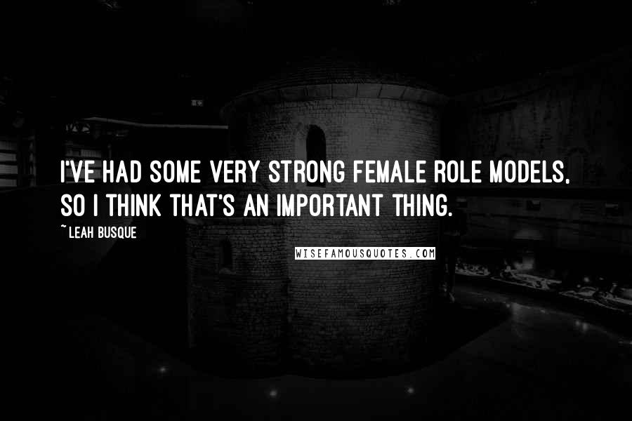 Leah Busque Quotes: I've had some very strong female role models, so I think that's an important thing.