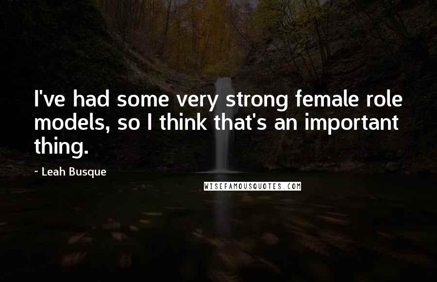 Leah Busque Quotes: I've had some very strong female role models, so I think that's an important thing.