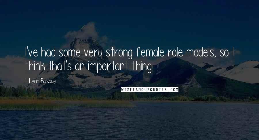 Leah Busque Quotes: I've had some very strong female role models, so I think that's an important thing.