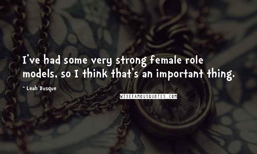 Leah Busque Quotes: I've had some very strong female role models, so I think that's an important thing.