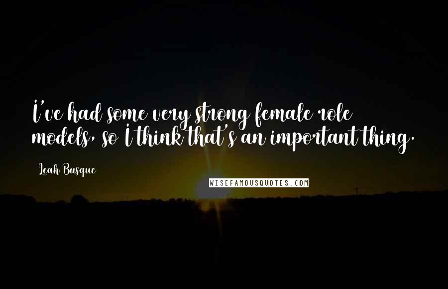 Leah Busque Quotes: I've had some very strong female role models, so I think that's an important thing.