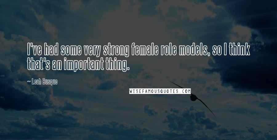 Leah Busque Quotes: I've had some very strong female role models, so I think that's an important thing.