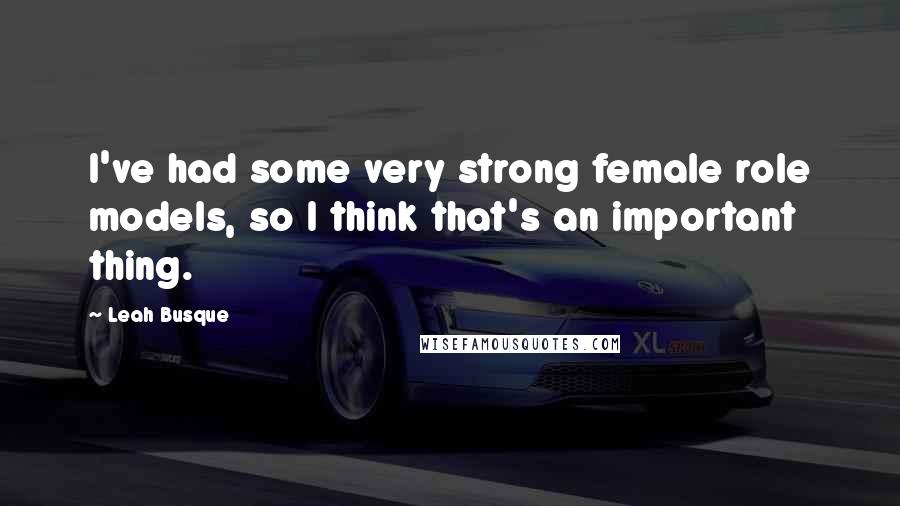 Leah Busque Quotes: I've had some very strong female role models, so I think that's an important thing.