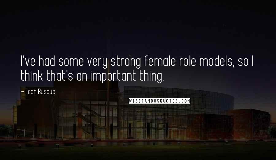 Leah Busque Quotes: I've had some very strong female role models, so I think that's an important thing.