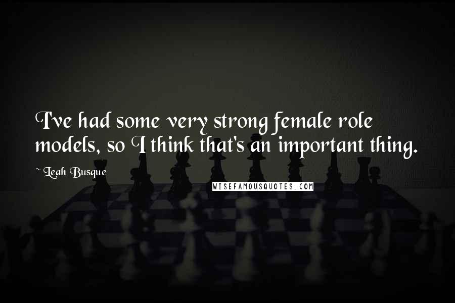 Leah Busque Quotes: I've had some very strong female role models, so I think that's an important thing.