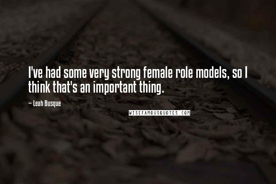 Leah Busque Quotes: I've had some very strong female role models, so I think that's an important thing.